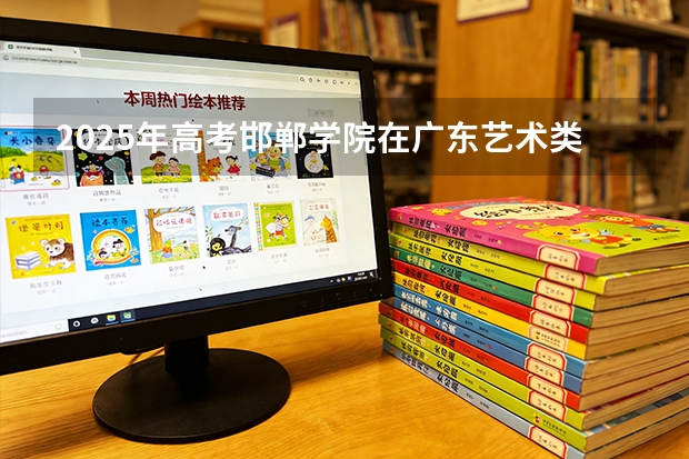 2025年高考邯郸学院在广东艺术类投档分数线是多少（2026参考）