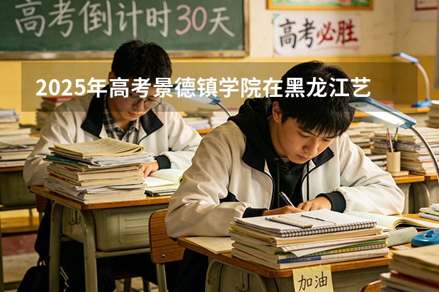 2025年高考景德镇学院在黑龙江艺术类投档分数线是多少（2026参考）