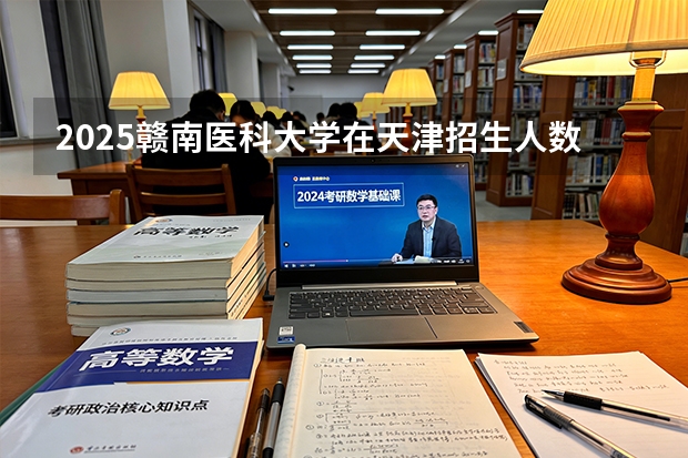 2025赣南医科大学在天津招生人数汇总（2026参考）