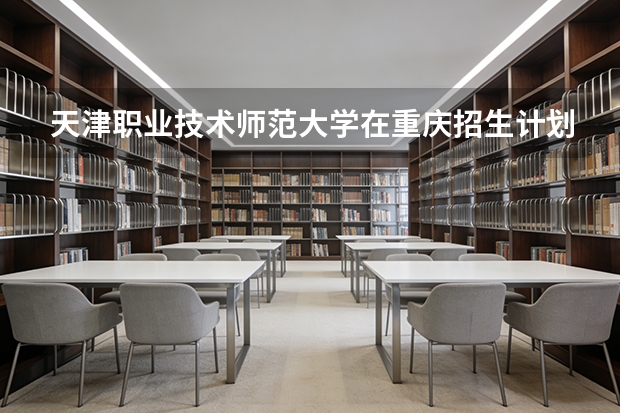 天津职业技术师范大学在重庆招生计划多少人（2026参考）