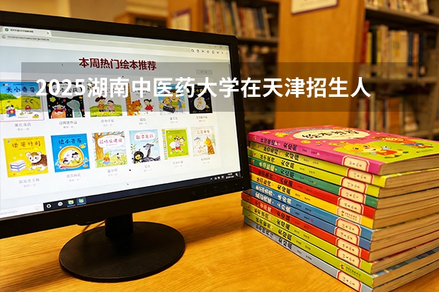 2025湖南中医药大学在天津招生人数汇总（2026参考）