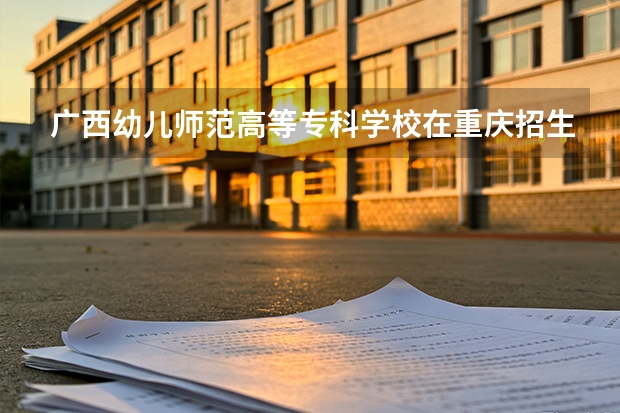 广西幼儿师范高等专科学校在重庆招生计划多少人（2026参考）