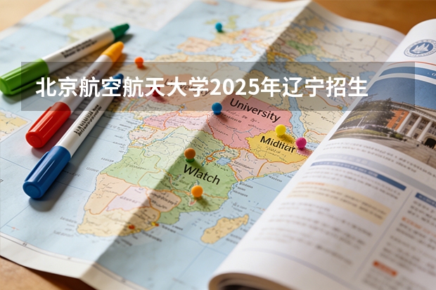 北京航空航天大学2025年辽宁招生计划总览（2026高考志愿参考）