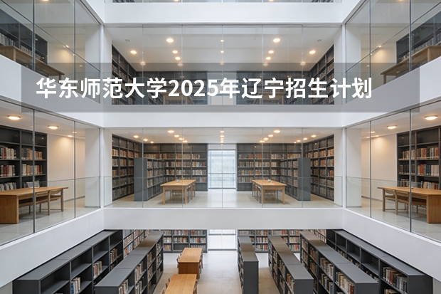 华东师范大学2025年辽宁招生计划总览（2026高考志愿参考）