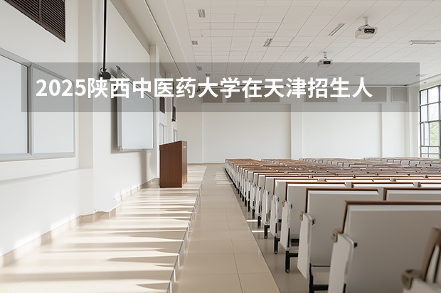 2025陕西中医药大学在天津招生人数汇总（2026参考）