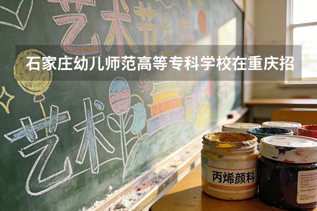 石家庄幼儿师范高等专科学校在重庆招生计划多少人（2026参考）