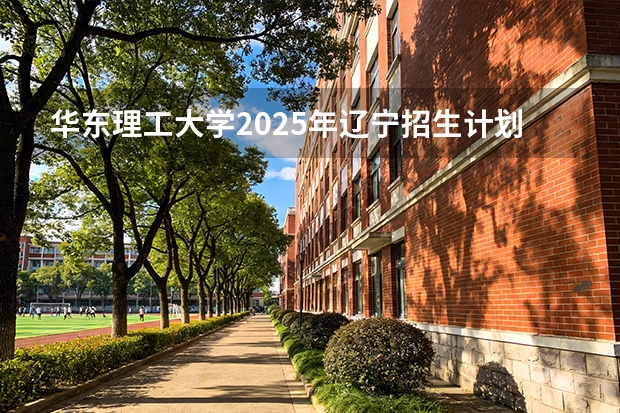 华东理工大学2025年辽宁招生计划总览（2026高考志愿参考）