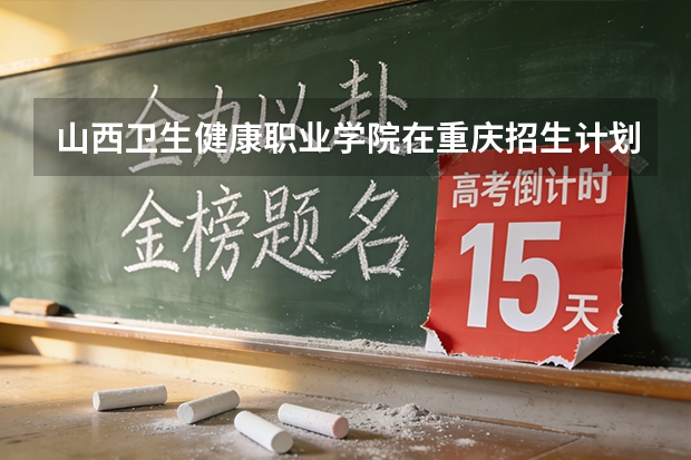 山西卫生健康职业学院在重庆招生计划多少人（2026参考）