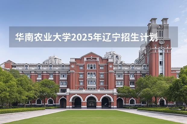 华南农业大学2025年辽宁招生计划总览（2026高考志愿参考）