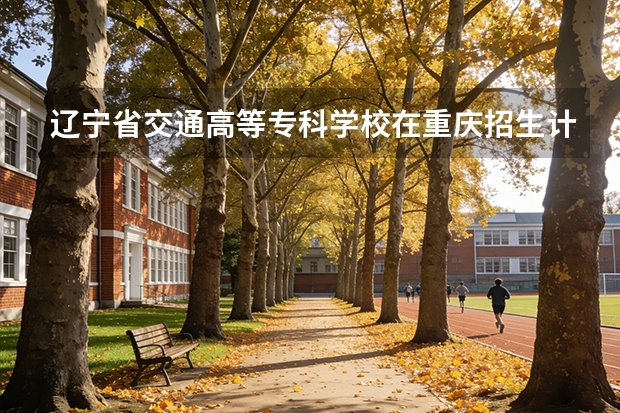 辽宁省交通高等专科学校在重庆招生计划多少人（2026参考）