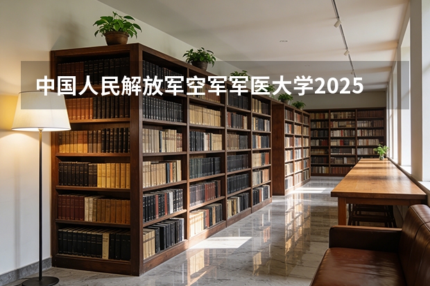 中国人民解放军空军军医大学2025年辽宁招生计划总览（2026高考志愿参考）
