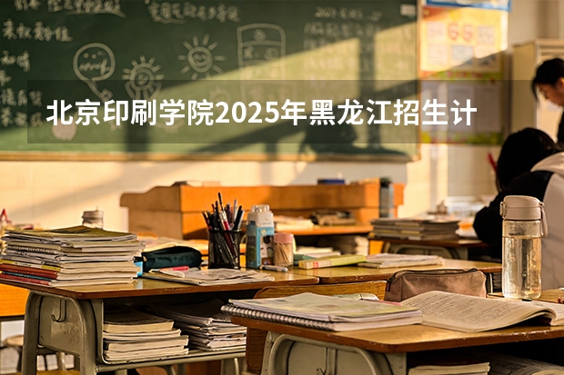 北京印刷学院2025年黑龙江招生计划总览（2026高考志愿参考）