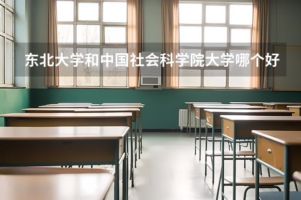 东北大学和中国社会科学院大学哪个好 学校历年录取分数线对比