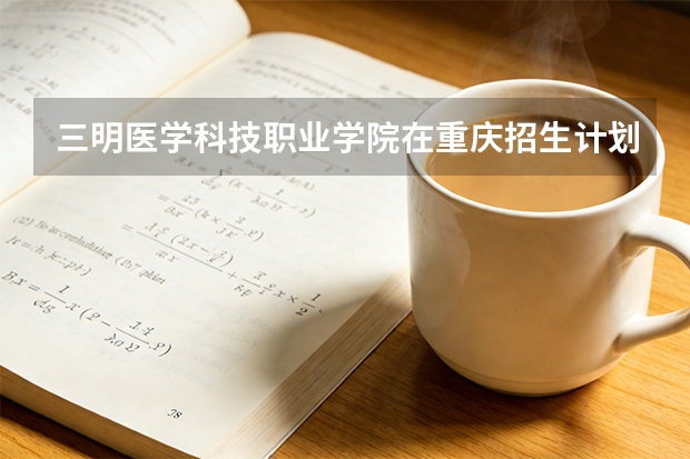 三明医学科技职业学院在重庆招生计划多少人（2026参考）