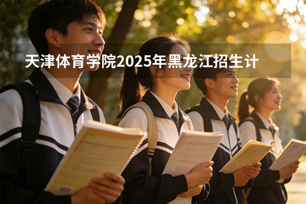 天津体育学院2025年黑龙江招生计划总览（2026高考志愿参考）