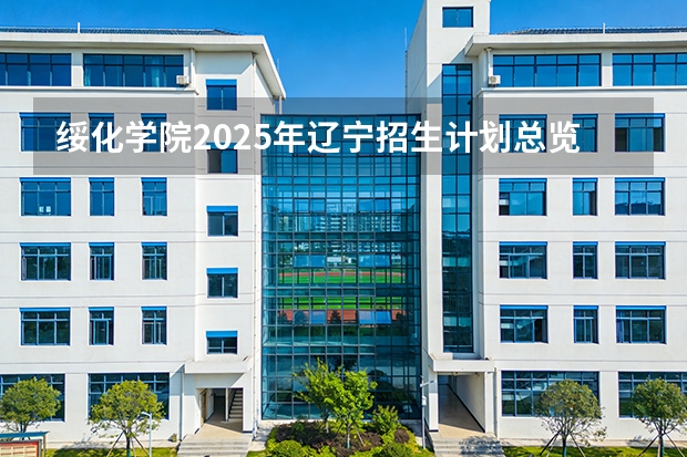 绥化学院2025年辽宁招生计划总览（2026高考志愿参考）