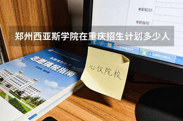 郑州西亚斯学院在重庆招生计划多少人（2026参考）