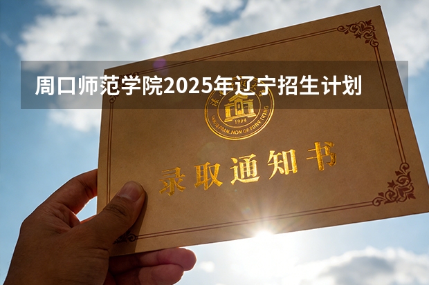 周口师范学院2025年辽宁招生计划总览（2026高考志愿参考）