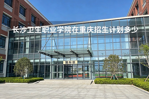 长沙卫生职业学院在重庆招生计划多少人（2026参考）