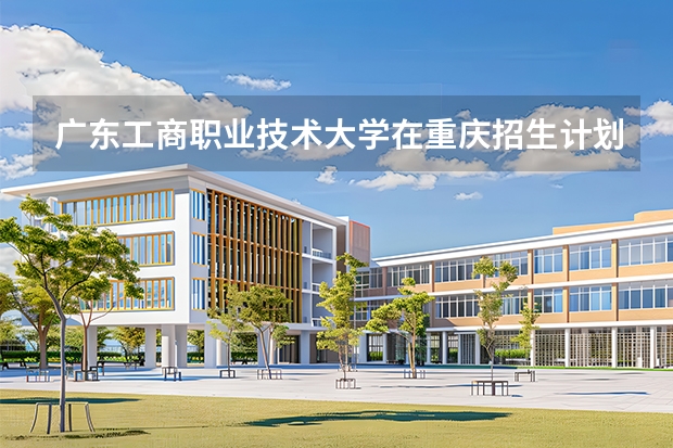 广东工商职业技术大学在重庆招生计划多少人（2026参考）