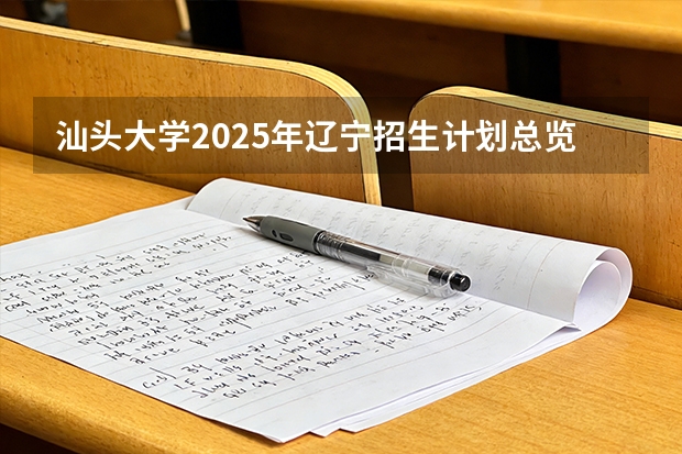 汕头大学2025年辽宁招生计划总览（2026高考志愿参考）