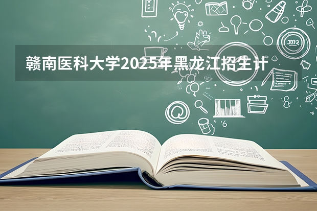 赣南医科大学2025年黑龙江招生计划总览（2026高考志愿参考）