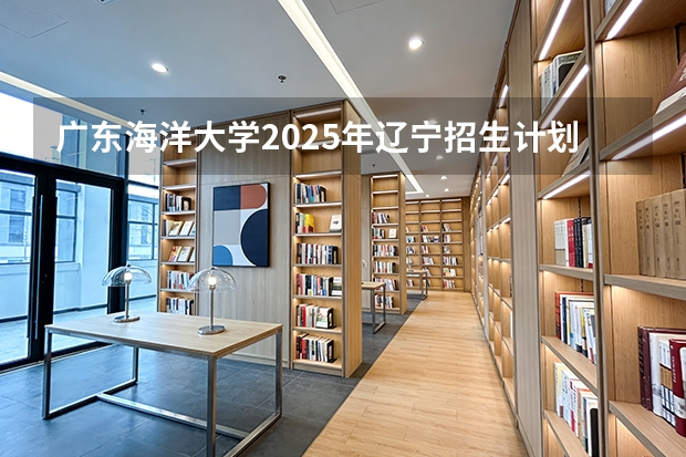 广东海洋大学2025年辽宁招生计划总览（2026高考志愿参考）