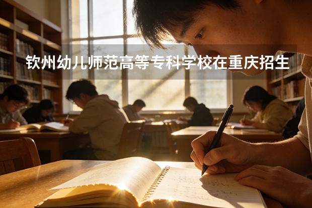 钦州幼儿师范高等专科学校在重庆招生计划多少人（2026参考）