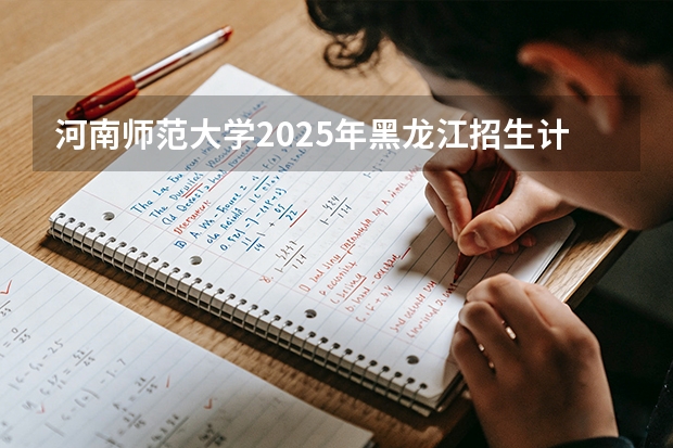 河南师范大学2025年黑龙江招生计划总览（2026高考志愿参考）
