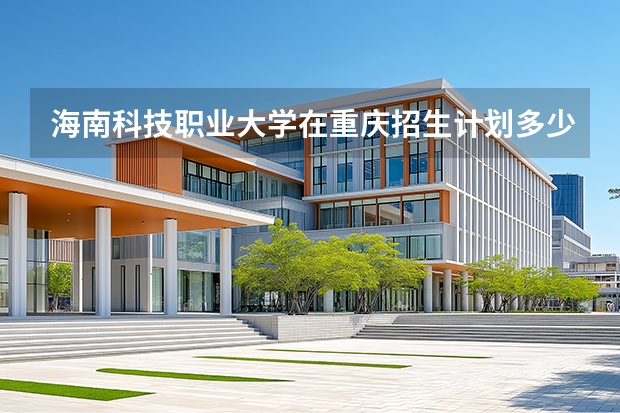 海南科技职业大学在重庆招生计划多少人（2026参考）