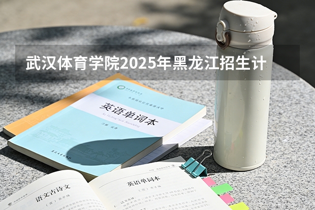 武汉体育学院2025年黑龙江招生计划总览（2026高考志愿参考）