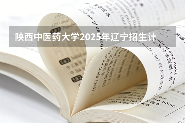 陕西中医药大学2025年辽宁招生计划总览（2026高考志愿参考）