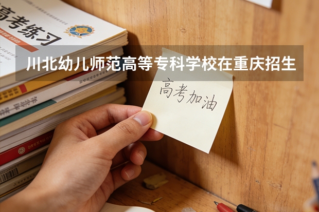 川北幼儿师范高等专科学校在重庆招生计划多少人（2026参考）