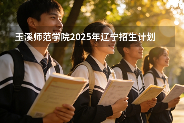 玉溪师范学院2025年辽宁招生计划总览（2026高考志愿参考）