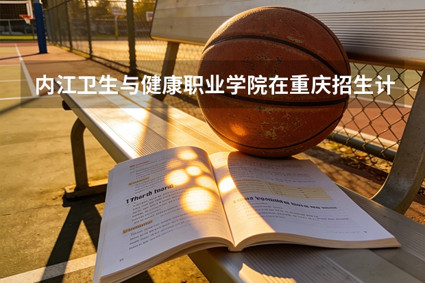 内江卫生与健康职业学院在重庆招生计划多少人（2026参考）
