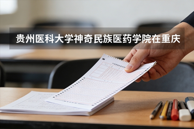 贵州医科大学神奇民族医药学院在重庆招生计划多少人（2026参考）