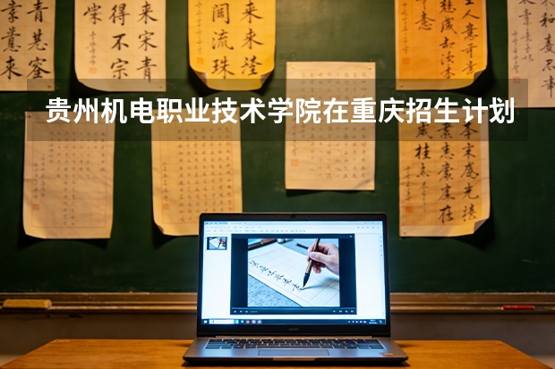 贵州机电职业技术学院在重庆招生计划多少人（2026参考）