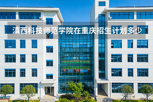滇西科技师范学院在重庆招生计划多少人（2026参考）