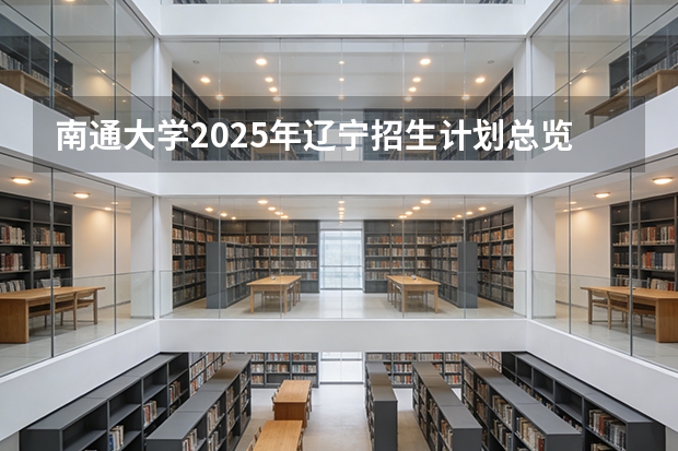 南通大学2025年辽宁招生计划总览（2026高考志愿参考）