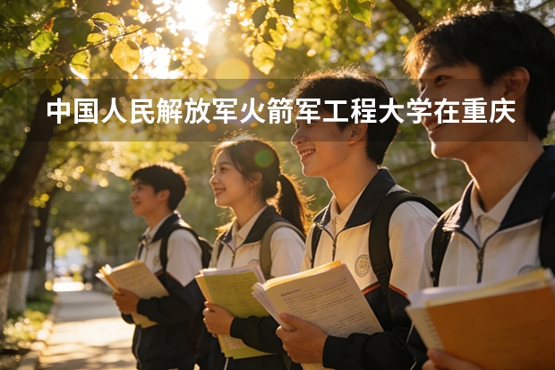 中国人民解放军火箭军工程大学在重庆招生计划多少人（2026参考）