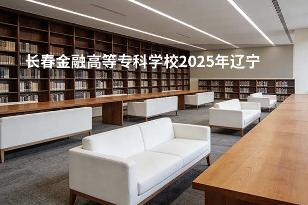 长春金融高等专科学校2025年辽宁招生计划总览（2026高考志愿参考）