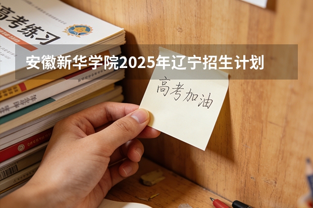 安徽新华学院2025年辽宁招生计划总览（2026高考志愿参考）