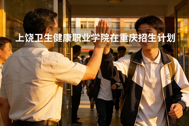 上饶卫生健康职业学院在重庆招生计划多少人（2026参考）