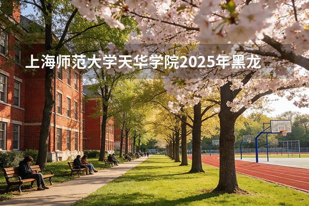 上海师范大学天华学院2025年黑龙江招生计划总览（2026高考志愿参考）