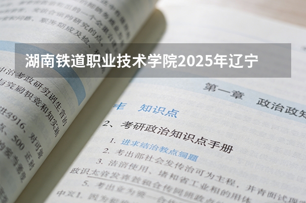 湖南铁道职业技术学院2025年辽宁招生计划总览（2026高考志愿参考）