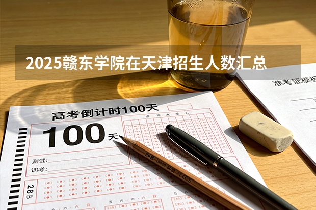 2025赣东学院在天津招生人数汇总（2026参考）
