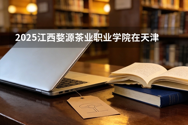 2025江西婺源茶业职业学院在天津招生人数汇总（2026参考）