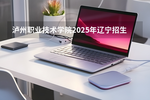 泸州职业技术学院2025年辽宁招生计划总览（2026高考志愿参考）