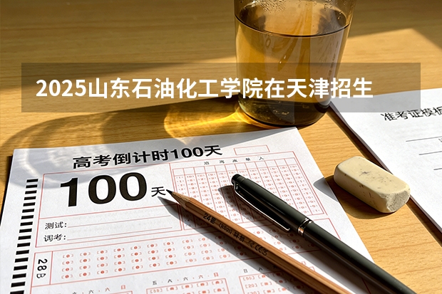 2025山东石油化工学院在天津招生人数汇总（2026参考）