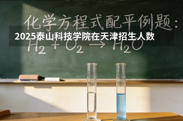 2025泰山科技学院在天津招生人数汇总（2026参考）